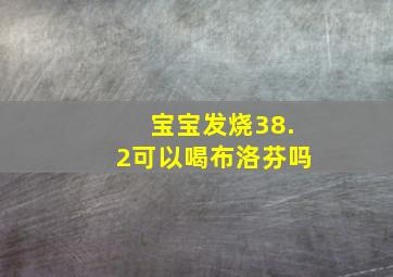 宝宝发烧38.2可以喝布洛芬吗