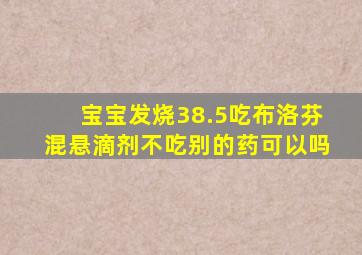 宝宝发烧38.5吃布洛芬混悬滴剂不吃别的药可以吗