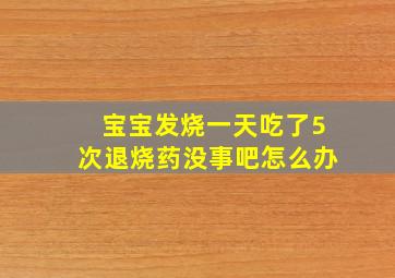 宝宝发烧一天吃了5次退烧药没事吧怎么办