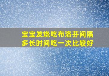 宝宝发烧吃布洛芬间隔多长时间吃一次比较好