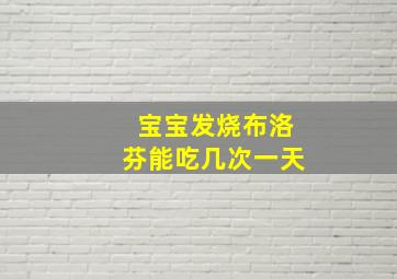 宝宝发烧布洛芬能吃几次一天