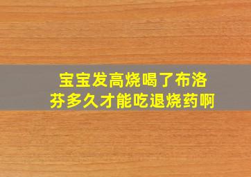 宝宝发高烧喝了布洛芬多久才能吃退烧药啊