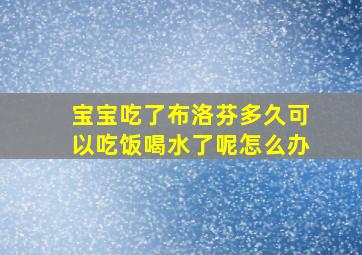 宝宝吃了布洛芬多久可以吃饭喝水了呢怎么办