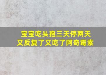 宝宝吃头孢三天停两天又反复了又吃了阿奇霉素