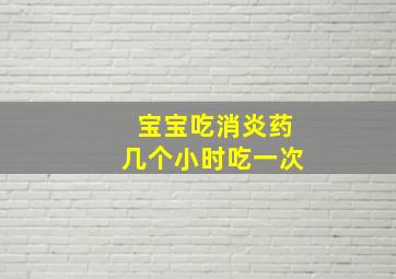 宝宝吃消炎药几个小时吃一次