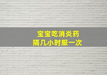 宝宝吃消炎药隔几小时服一次