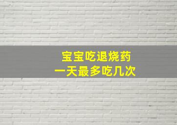 宝宝吃退烧药一天最多吃几次