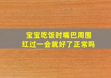 宝宝吃饭时嘴巴周围红过一会就好了正常吗