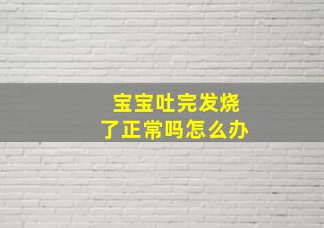 宝宝吐完发烧了正常吗怎么办