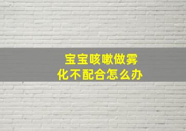 宝宝咳嗽做雾化不配合怎么办