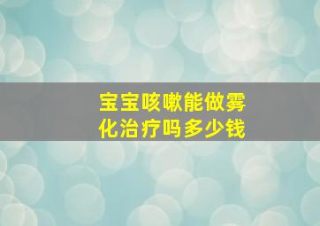 宝宝咳嗽能做雾化治疗吗多少钱