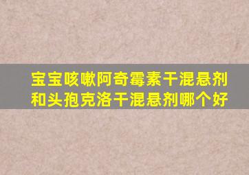 宝宝咳嗽阿奇霉素干混悬剂和头孢克洛干混悬剂哪个好