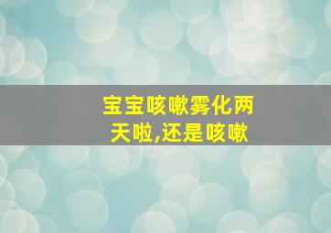 宝宝咳嗽雾化两天啦,还是咳嗽