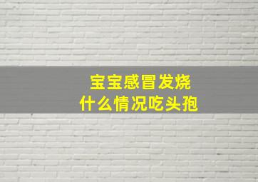 宝宝感冒发烧什么情况吃头孢