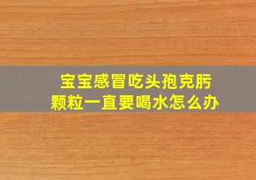 宝宝感冒吃头孢克肟颗粒一直要喝水怎么办