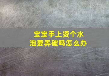 宝宝手上烫个水泡要弄破吗怎么办