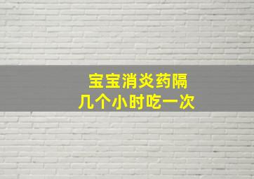 宝宝消炎药隔几个小时吃一次