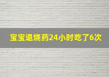 宝宝退烧药24小时吃了6次