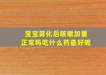 宝宝雾化后咳嗽加重正常吗吃什么药最好呢