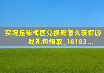 实况足球梅西兑换码怎么获得游戏礼包领取_18183...