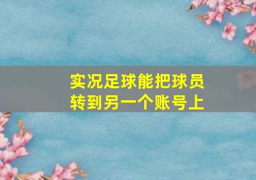 实况足球能把球员转到另一个账号上