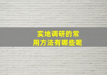 实地调研的常用方法有哪些呢