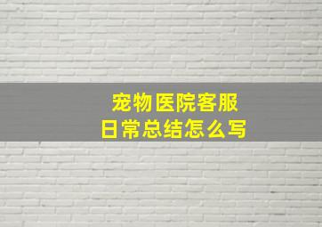 宠物医院客服日常总结怎么写