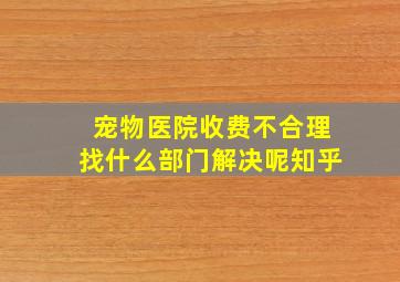 宠物医院收费不合理找什么部门解决呢知乎