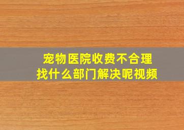 宠物医院收费不合理找什么部门解决呢视频