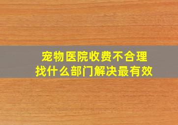 宠物医院收费不合理找什么部门解决最有效