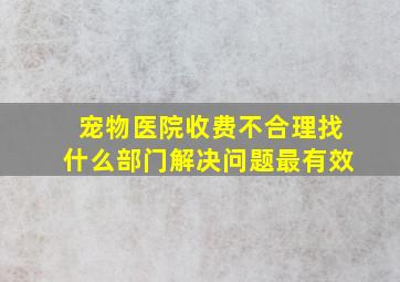 宠物医院收费不合理找什么部门解决问题最有效