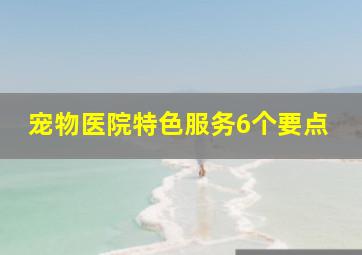 宠物医院特色服务6个要点