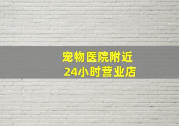 宠物医院附近24小时营业店