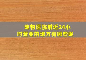 宠物医院附近24小时营业的地方有哪些呢