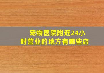 宠物医院附近24小时营业的地方有哪些店