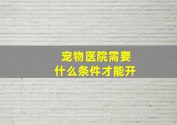 宠物医院需要什么条件才能开