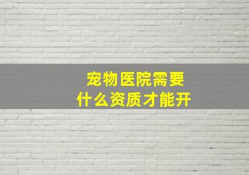 宠物医院需要什么资质才能开