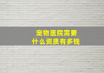 宠物医院需要什么资质有多钱