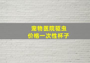 宠物医院驱虫价格一次性杯子