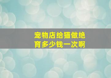 宠物店给猫做绝育多少钱一次啊