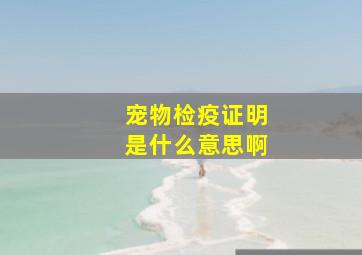 宠物检疫证明是什么意思啊