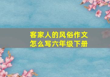 客家人的风俗作文怎么写六年级下册