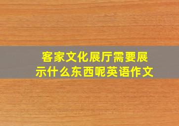 客家文化展厅需要展示什么东西呢英语作文