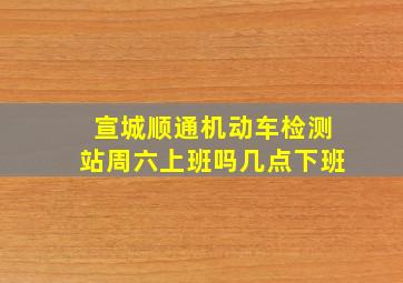 宣城顺通机动车检测站周六上班吗几点下班