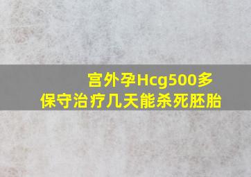 宫外孕Hcg500多保守治疗几天能杀死胚胎