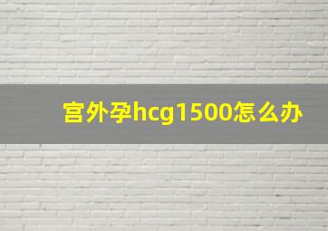 宫外孕hcg1500怎么办