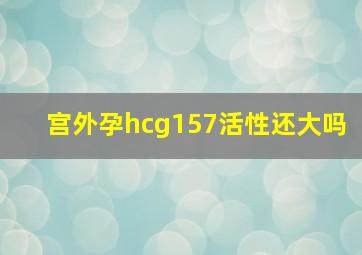 宫外孕hcg157活性还大吗