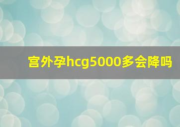 宫外孕hcg5000多会降吗