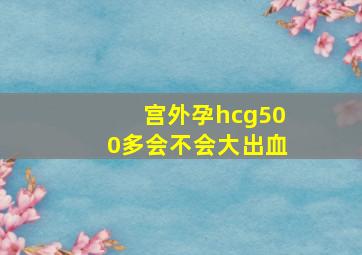 宫外孕hcg500多会不会大出血