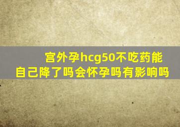 宫外孕hcg50不吃药能自己降了吗会怀孕吗有影响吗